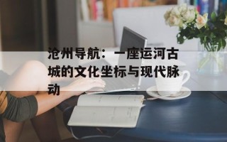 沧州导航：一座运河古城的文化坐标与现代脉动