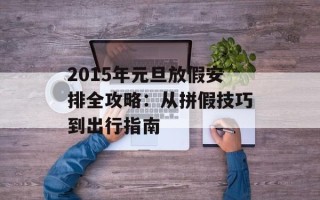 2015年元旦放假安排全攻略：从拼假技巧到出行指南
