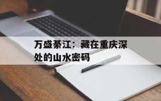 万盛綦江：藏在重庆深处的山水密码