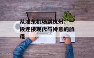 从浦东机场到杭州：一段连接现代与诗意的旅程
