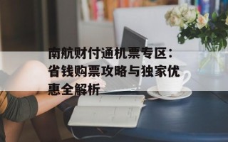 南航财付通机票专区：省钱购票攻略与独家优惠全解析