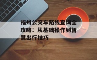 福州公交车路线查询全攻略：从基础操作到智慧出行技巧