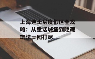 上海迪士尼度假区全攻略：从童话城堡到隐藏玩法一网打尽