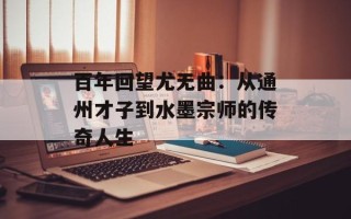 百年回望尤无曲：从通州才子到水墨宗师的传奇人生