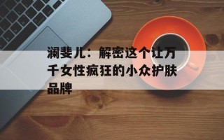 澜斐儿：解密这个让万千女性疯狂的小众护肤品牌