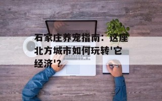 石家庄养宠指南：这座北方城市如何玩转'它经济'？