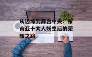 从边缘到舞台中央：东南亚十大人妖皇后的荣耀之路