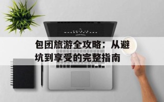 包团旅游全攻略：从避坑到享受的完整指南