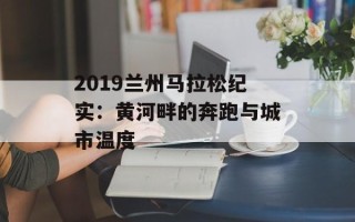 2019兰州马拉松纪实：黄河畔的奔跑与城市温度