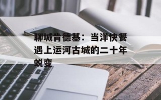 聊城肯德基：当洋快餐遇上运河古城的二十年蜕变