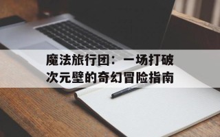魔法旅行团：一场打破次元壁的奇幻冒险指南