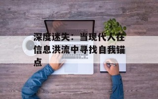 深度迷失：当现代人在信息洪流中寻找自我锚点