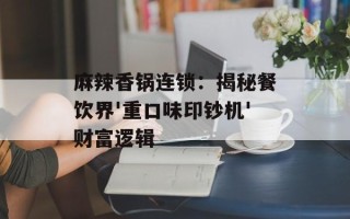 麻辣香锅连锁：揭秘餐饮界'重口味印钞机'财富逻辑