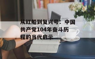 从红船到复兴号：中国共产党104年奋斗历程的当代启示