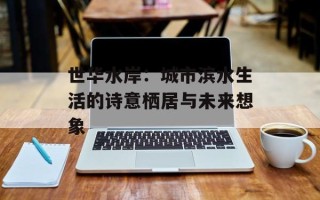 世华水岸：城市滨水生活的诗意栖居与未来想象