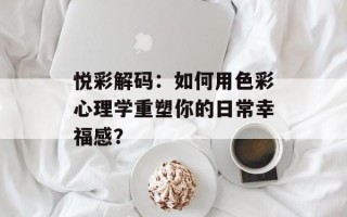 悦彩解码：如何用色彩心理学重塑你的日常幸福感？