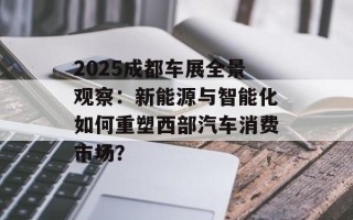 2025成都车展全景观察：新能源与智能化如何重塑西部汽车消费市场？