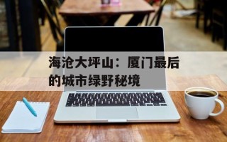 海沧大坪山：厦门最后的城市绿野秘境