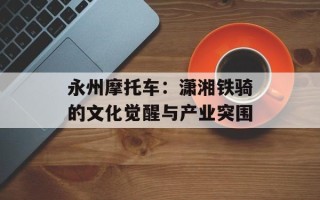 永州摩托车：潇湘铁骑的文化觉醒与产业突围