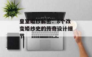 皇室婚纱解密：8个改变婚纱史的传奇设计细节