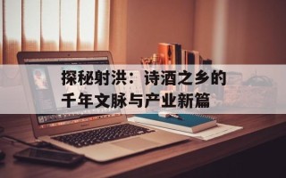 探秘射洪：诗酒之乡的千年文脉与产业新篇