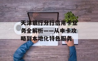天津银行分行信用卡业务全解析——从申卡攻略到本地化特色服务
