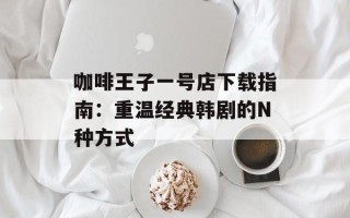 咖啡王子一号店下载指南：重温经典韩剧的N种方式