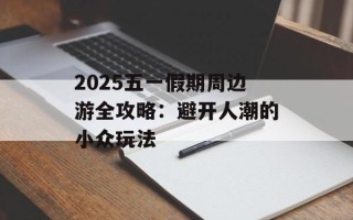 2025五一假期周边游全攻略：避开人潮的小众玩法