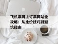 飞机票网上订票网站全攻略：从比价技巧到避坑指南