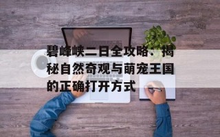 碧峰峡二日全攻略：揭秘自然奇观与萌宠王国的正确打开方式