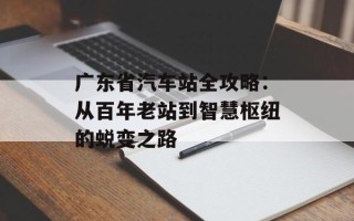 广东省汽车站全攻略：从百年老站到智慧枢纽的蜕变之路