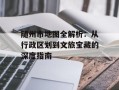 随州市地图全解析：从行政区划到文旅宝藏的深度指南