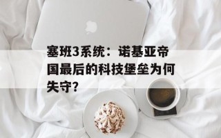 塞班3系统：诺基亚帝国最后的科技堡垒为何失守？