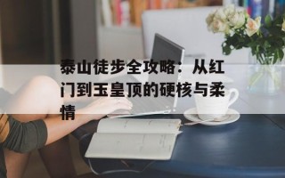 泰山徒步全攻略：从红门到玉皇顶的硬核与柔情