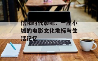 信阳时代影吧：一座小城的电影文化地标与生活记忆