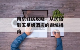 南京订房攻略：从民宿到五星级酒店的避坑指南
