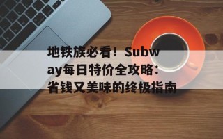 地铁族必看！Subway每日特价全攻略：省钱又美味的终极指南