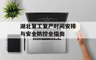 湖北复工复产时间安排与安全防控全指南