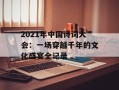 2021年中国诗词大会：一场穿越千年的文化盛宴全记录