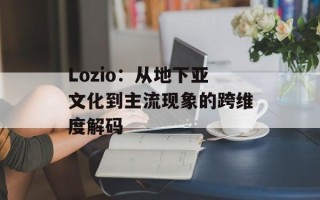Lozio：从地下亚文化到主流现象的跨维度解码
