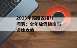 2013年假期安排时间表：全年放假指南与调休攻略