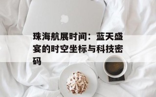 珠海航展时间：蓝天盛宴的时空坐标与科技密码