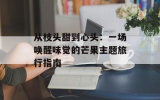 从枝头甜到心头：一场唤醒味觉的芒果主题旅行指南