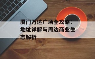 厦门万达广场全攻略：地址详解与周边商业生态解析