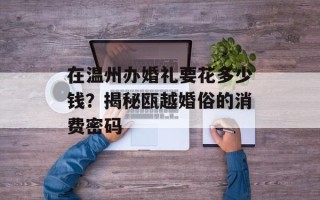 在温州办婚礼要花多少钱？揭秘瓯越婚俗的消费密码
