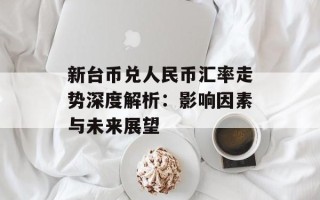 新台币兑人民币汇率走势深度解析：影响因素与未来展望
