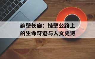 绝壁长廊：挂壁公路上的生命奇迹与人文史诗