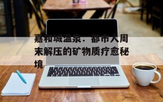 嘉和城温泉：都市人周末解压的矿物质疗愈秘境