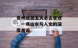 贵州旅游五大必去景点：一场山水与人文的深度邂逅