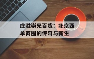 庄胜崇光百货：北京西单商圈的传奇与新生